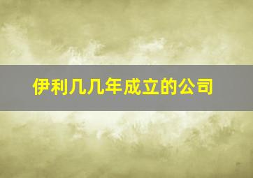 伊利几几年成立的公司