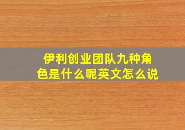 伊利创业团队九种角色是什么呢英文怎么说