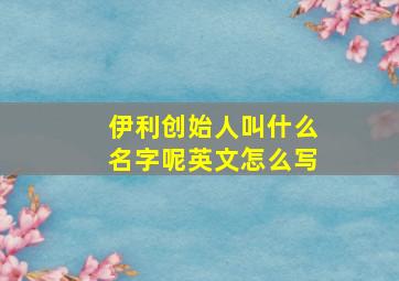 伊利创始人叫什么名字呢英文怎么写