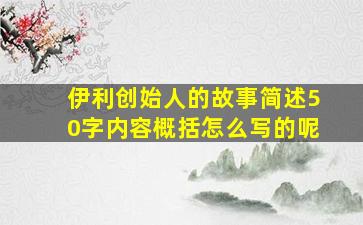 伊利创始人的故事简述50字内容概括怎么写的呢