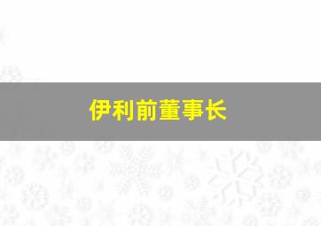 伊利前董事长