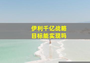 伊利千亿战略目标能实现吗