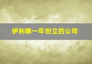 伊利哪一年创立的公司