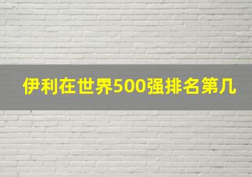 伊利在世界500强排名第几