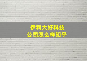 伊利大好科技公司怎么样知乎