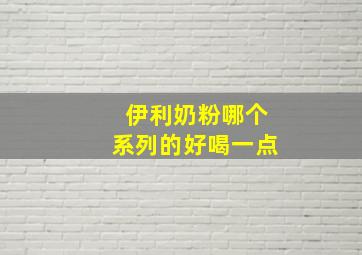 伊利奶粉哪个系列的好喝一点