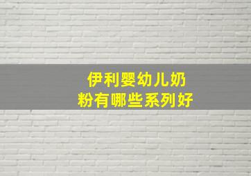 伊利婴幼儿奶粉有哪些系列好