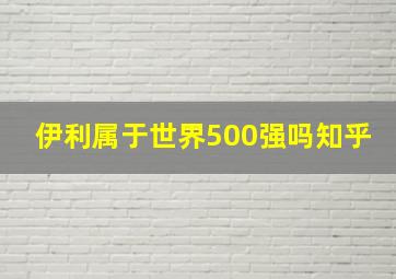 伊利属于世界500强吗知乎