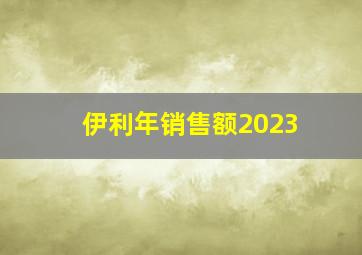 伊利年销售额2023