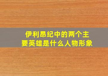 伊利昂纪中的两个主要英雄是什么人物形象