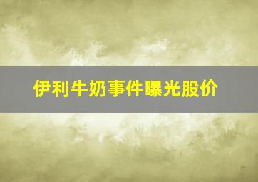 伊利牛奶事件曝光股价