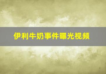 伊利牛奶事件曝光视频