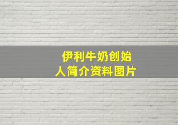 伊利牛奶创始人简介资料图片