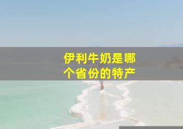 伊利牛奶是哪个省份的特产