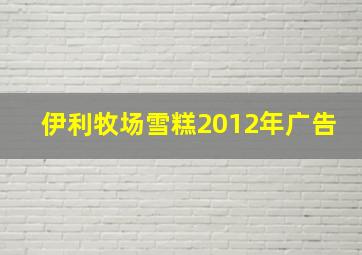 伊利牧场雪糕2012年广告