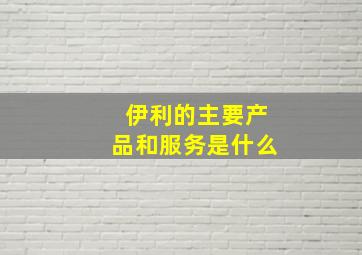 伊利的主要产品和服务是什么