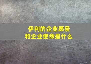 伊利的企业愿景和企业使命是什么