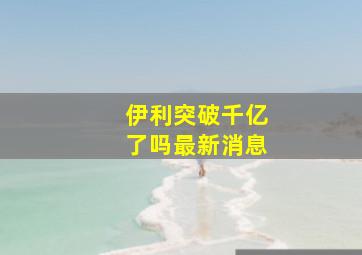 伊利突破千亿了吗最新消息