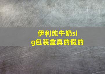 伊利纯牛奶sig包装盒真的假的