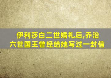 伊利莎白二世婚礼后,乔治六世国王曾经给她写过一封信