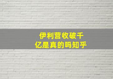 伊利营收破千亿是真的吗知乎