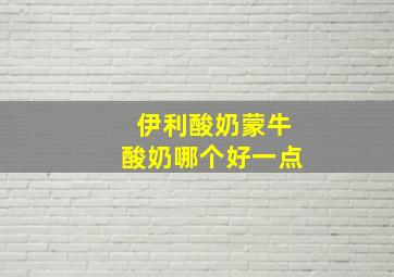 伊利酸奶蒙牛酸奶哪个好一点