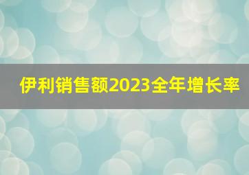 伊利销售额2023全年增长率