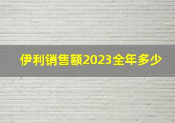 伊利销售额2023全年多少