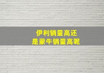 伊利销量高还是蒙牛销量高呢