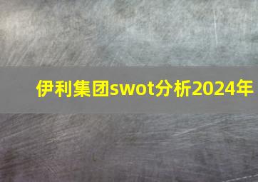 伊利集团swot分析2024年