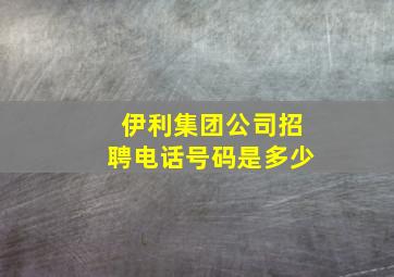 伊利集团公司招聘电话号码是多少