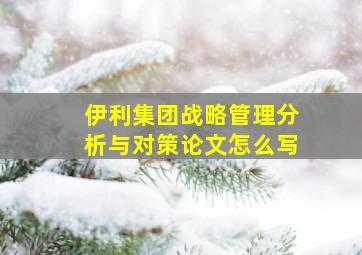 伊利集团战略管理分析与对策论文怎么写