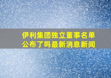 伊利集团独立董事名单公布了吗最新消息新闻