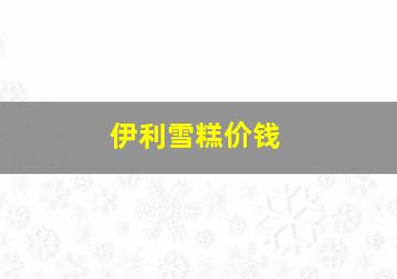 伊利雪糕价钱