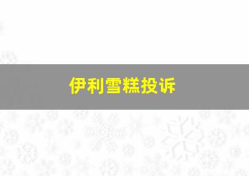 伊利雪糕投诉