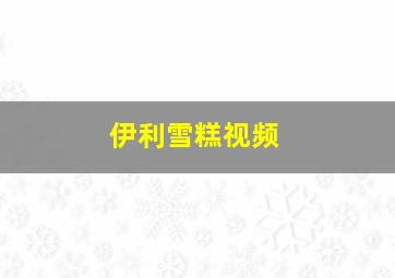 伊利雪糕视频