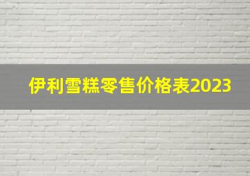 伊利雪糕零售价格表2023