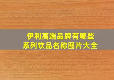 伊利高端品牌有哪些系列饮品名称图片大全