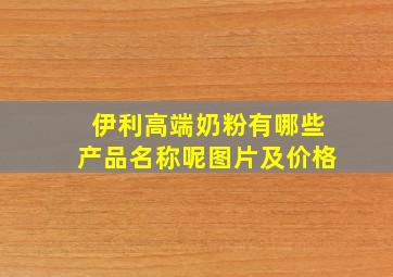 伊利高端奶粉有哪些产品名称呢图片及价格