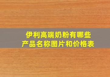 伊利高端奶粉有哪些产品名称图片和价格表