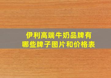 伊利高端牛奶品牌有哪些牌子图片和价格表