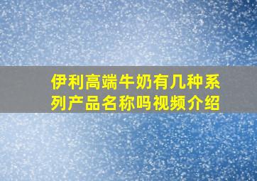 伊利高端牛奶有几种系列产品名称吗视频介绍