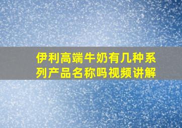 伊利高端牛奶有几种系列产品名称吗视频讲解