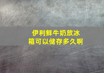 伊利鲜牛奶放冰箱可以储存多久啊