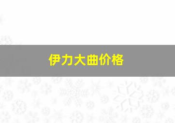 伊力大曲价格