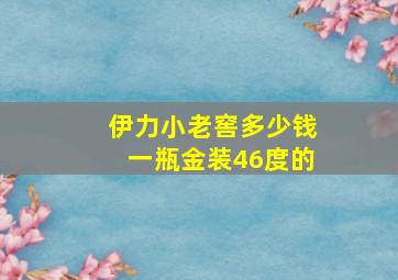 伊力小老窖多少钱一瓶金装46度的