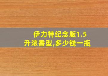 伊力特纪念版1.5升浓香型,多少钱一瓶