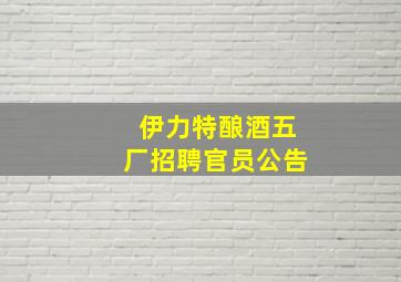 伊力特酿酒五厂招聘官员公告