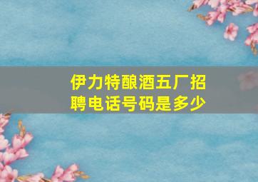 伊力特酿酒五厂招聘电话号码是多少