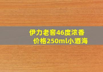 伊力老窖46度浓香价格250ml小酒海